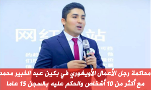 محاكمة رجل الأعمال الأويغوري في بكين عبد الخبير محمد مع أكثر من 10 أشخاص والحكم عليه بالسجن 15 عاما