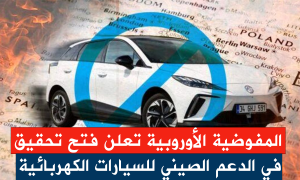 المفوضية الأوروبية تعلن فتح تحقيق في الدعم الصيني للسيارات الكهربائية