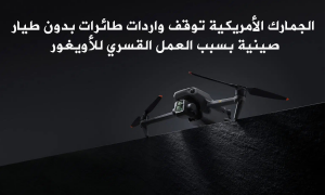 الجمارك الأمريكية توقف واردات طائرات بدون طيار صينية بسبب مخاوف من العمل القسري للأويغور