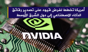 أمريكا تخطط لفرض قيود على تصدير رقائق الذكاء الاصطناعي إلى دول الشرق الأوسط
