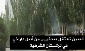 الصين تعتقل صحفيين من أصل كازاخي في تركستان الشرقية