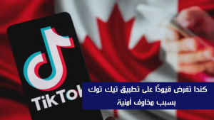 كندا تفرض قيودًا على تطبيق تيك توك بسبب مخاوف أمنية