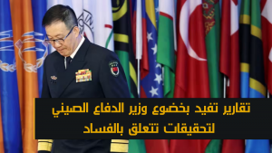 تقارير تفيد بخضوع وزير الدفاع الصيني لتحقيقات تتعلق بالفساد
