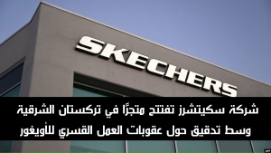 شركة سكيتشرز تفتتح متجرًا في تركستان الشرقية وسط تدقيق حول عقوبات العمل القسري للأويغور