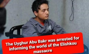 The Uyghur Abu Bakr was arrested for informing the world of the Elishku massacre