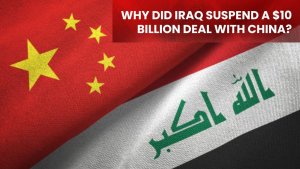 Why Did Iraq Suspend a $10 Billion Deal With China?