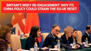 Britain’s risky re-engagement: Why its China policy could strain the EU-UK reset