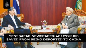 Yeni Şafak Newspaper: 48 Uyghurs saved from being deported to China