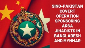 Sino-Pakistan Covert operation sponsoring ARSA Jihadists in Bangladesh and Mynmar