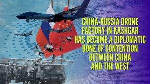 China-Russia drone factory in Kashgar has become a diplomatic bone of contention between China and the West