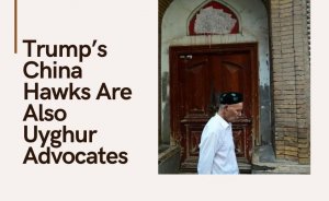 Trump’s China Hawks Are Also Uyghur Advocates
