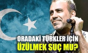 HALUK LEVENT: ‘’ORADAKİ TÜRKLER İÇİN ÜZÜLMEK SUÇ MU?’’