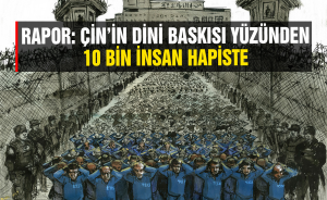 Rapor: Çin’in dini baskısı yüzünden 10 bin insan hapiste