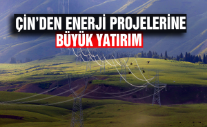 Çin’den Enerji projelerine büyük yatırım