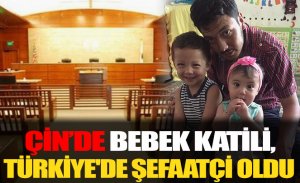 ÇİN’DE BEBEK KATİLİ, TÜRKİYE'DE ŞEFAATÇİ OLDU