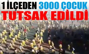 SADECE BİR İLÇEDEN 3000 ÇOCUK TUTSAK EDİLDİ