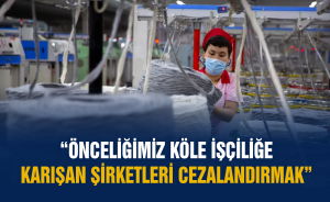 “Önceliğimiz köle işçiliğe karışan şirketleri cezalandırmak”