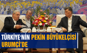 Türkiye'nin Pekin Büyükelçisi Urumçi’de