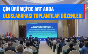 ÇİN ÜRÜMÇİ'DE ART ARDA ULUSLARARASI TOPLANTILAR DÜZENLEDİ