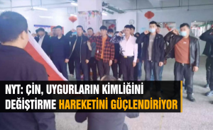 NYT: ÇİN, UYGURLARIN KİMLİĞİNİ DEĞİŞTİRME HAREKETİNİ GÜÇLENDİRİYOR