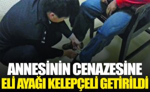 ANNESİNİN CENAZESİNE ELİ AYAĞI KELEPÇELİ GETİRİLDİ