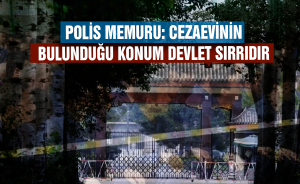 POLİS MEMURU: CEZAEVİNİN BULUNDUĞU KONUM DEVLET SIRRIDIR