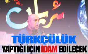 ‘’TÜRKÇÜLÜK’’ YAPTIĞI İÇİN İDAM EDİLECEK.