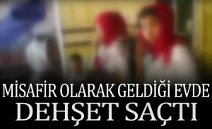 MİSAFİR OLARAK GELDİĞİ EVDE DEHŞET SAÇTI