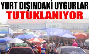 YURT DIŞINDAKİ UYGURLAR TUTUKLANIYOR