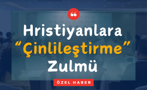 Hristiyanlara “Çinlileştirme” Zulmü
