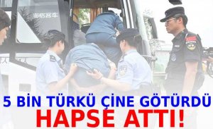 5 BİN TÜRKÜ ÇİNE GÖTÜRÜP HAPSE ATTILAR