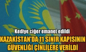 KAZAKİSTAN’DA 11 SINIR KAPISININ GÜVENLİĞİ ÇİNLİLERE VERİLDİ